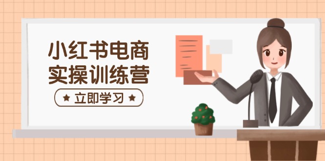 小红书电商实操训练营：涵盖开店、选品、笔记制作等，助你快速上手-金创谷