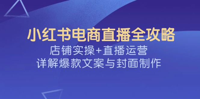 小红书电商直播全攻略，店铺实操+直播运营，详解爆款文案与封面制作-金创谷