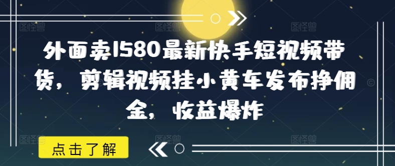 外面卖1580最新快手短视频带货，剪辑视频挂小黄车发布挣佣金，收益爆炸-金创谷