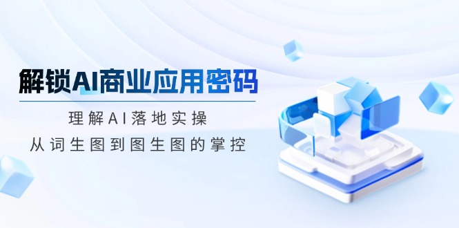 解锁AI商业应用密码：理解AI落地实操，从词生图到图生图的掌控-金创谷