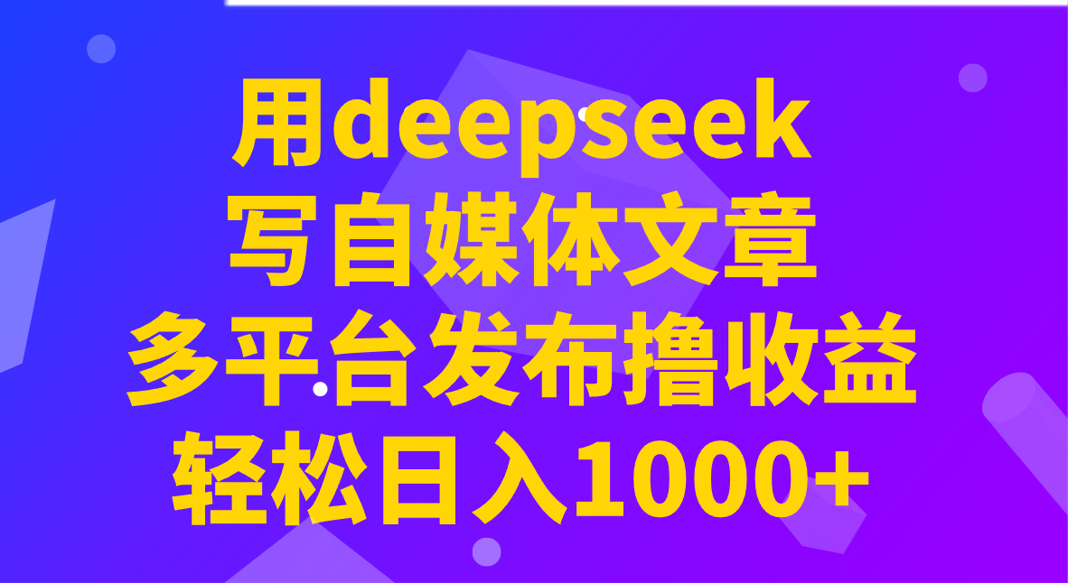 用deepseek写自媒体文章，多平台发布撸收益，轻松日入1000+！-金创谷