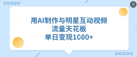 用AI制作与明星互动视频，流量天花板，单日变现多张-金创谷
