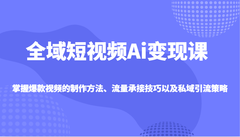 全域短视频Ai变现课，掌握爆款视频的制作方法、流量承接技巧以及私域引流策略-金创谷
