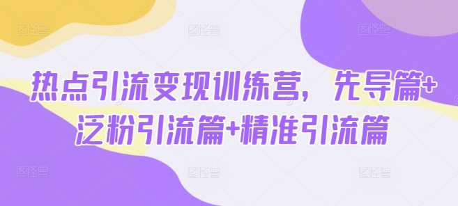 热点引流变现训练营，先导篇+泛粉引流篇+精准引流篇-金创谷