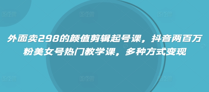外面卖298的颜值剪辑起号课，抖音两百万粉美女号热门教学课，多种方式变现-金创谷
