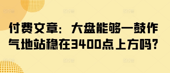付费文章：大盘能够一鼓作气地站稳在3400点上方吗?-金创谷