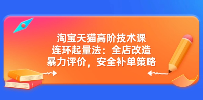 淘宝天猫高阶技术课：连环起量法：全店改造，暴力评价，安全补单策略-金创谷